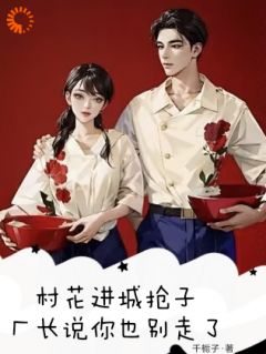 《村花进城抢子，厂长说你也别走了》林识月沈擎小说完整在线阅读