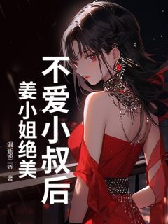 不爱小叔后，姜小姐绝美