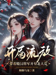《开局流放，带着糙汉将军开垦北大荒》精彩章节-开局流放，带着糙汉将军开垦北大荒免费阅读全文