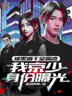 精彩小说被黑道千金霸凌，我京少身份曝光顾天乔娜全章节在线阅读