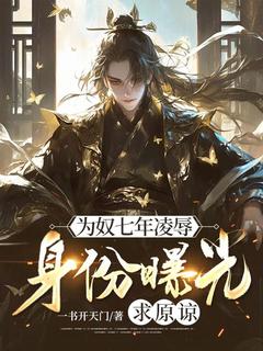 《为奴七年凌辱，身份曝光求原谅》最新章节免费阅读by一书开天门无广告小说