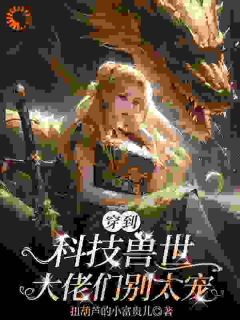 小说推荐《穿到科技兽世：大佬们别太宠》完结版全章节阅读