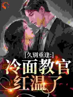 《久别重逢：冷面教官红温了》沈南雾傅初安免费全章节目录阅读