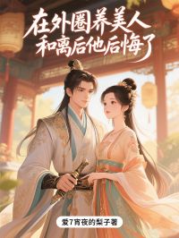 书荒必备《在外圈养美人，和离后他后悔了》全文章节阅读