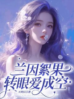 《兰因絮果，转眼爱成空》最新章节免费阅读by天明丘无广告小说