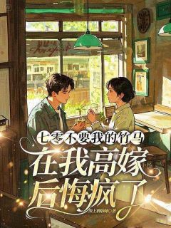 【七零不要我的竹马，在我高嫁后悔疯了】小说在线阅读-七零不要我的竹马，在我高嫁后悔疯了免费版目录阅读全文