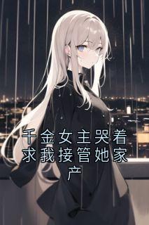 千金女主哭着求我接管她家产