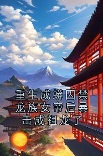 重生成蟒囚禁龙族女帝后暴击成祖龙了
