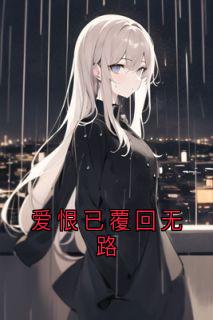 良心推荐爱恨已覆回无路小说试读