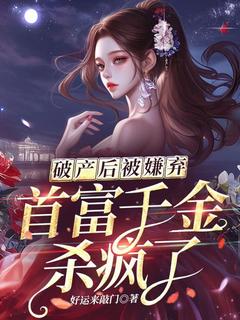《破产后被嫌弃，首富千金杀疯了》免费章节破产后被嫌弃，首富千金杀疯了点我搜索全章节小说