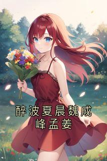 夏晨魏成峰孟姜主角抖音小说《醉波夏晨魏成峰孟姜》在线阅读