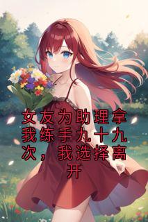 女友为助理拿我练手九十九次，我选择离开