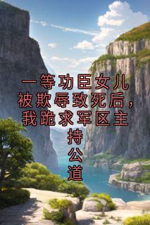 一等功臣女儿被欺辱致死后，我跪求军区主持公道