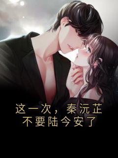 这一次，秦沅芷不要陆今安了